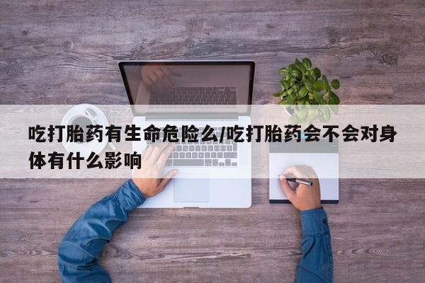 米非米索购买吃打胎药有生命危险么/吃打胎药会不会对身体有什么影响