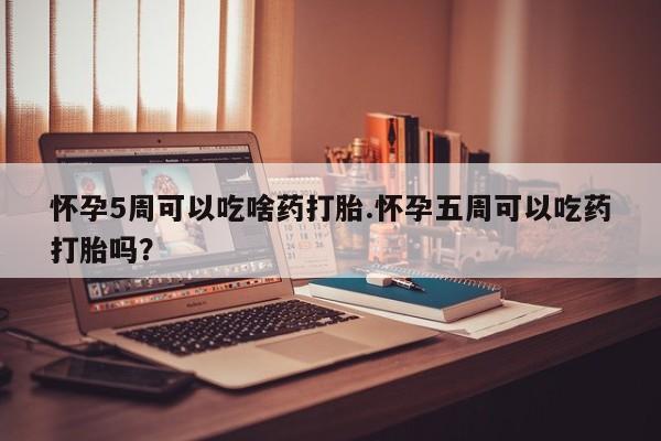 米非米索购买怀孕5周可以吃啥药打胎.怀孕五周可以吃药打胎吗？