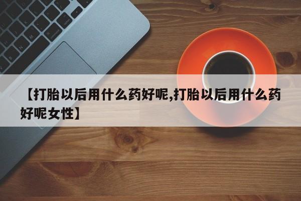 米非米索购买【打胎以后用什么药好呢,打胎以后用什么药好呢女性】