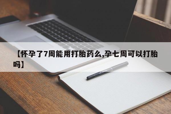 米非米索购买【怀孕了7周能用打胎药么,孕七周可以打胎吗】