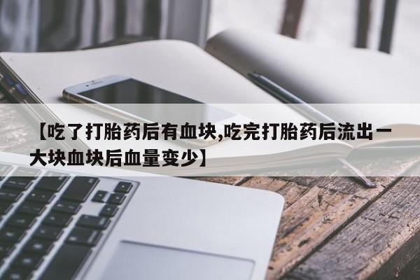 米非米索购买【吃了打胎药后有血块,吃完打胎药后流出一大块血块后血量变少】