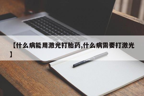 米非米索购买【什么病能用激光打胎药,什么病需要打激光】