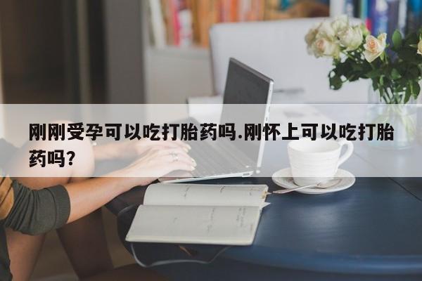米非米索购买刚刚受孕可以吃打胎药吗.刚怀上可以吃打胎药吗？