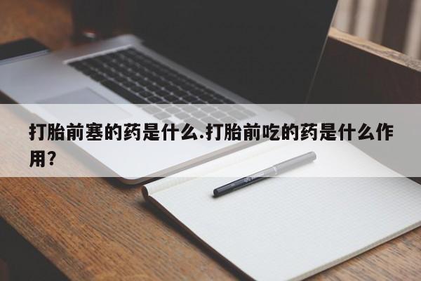 米非米索购买打胎前塞的药是什么.打胎前吃的药是什么作用?