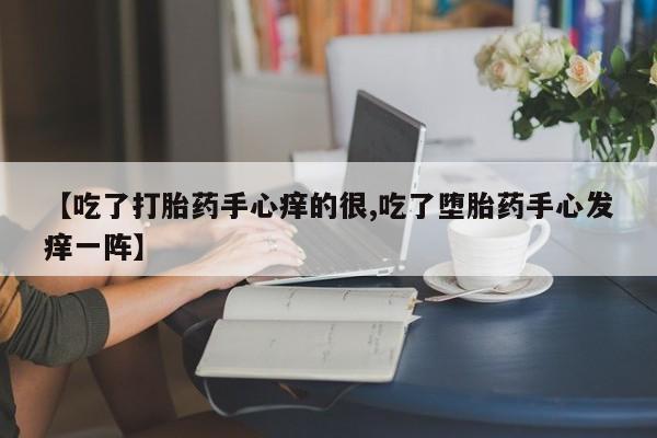 米非米索购买【吃了打胎药手心痒的很,吃了堕胎药手心发痒一阵】