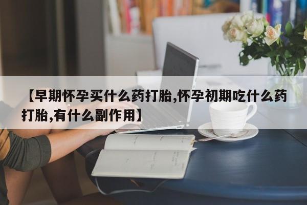 米非米索购买【早期怀孕买什么药打胎,怀孕初期吃什么药打胎,有什么副作用】